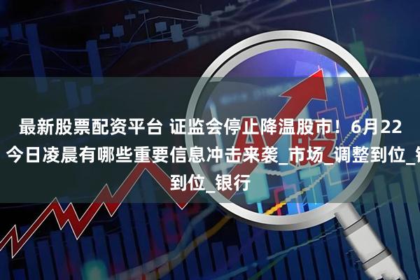 最新股票配资平台 证监会停止降温股市！6月22日，今日凌晨有哪些重要信息冲击来袭_市场_调整到位_银行