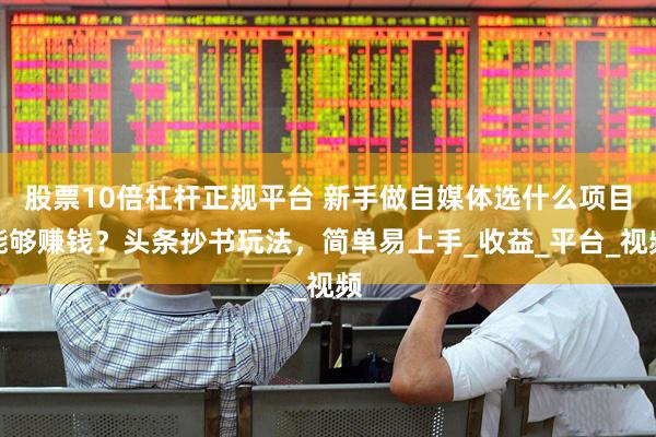 股票10倍杠杆正规平台 新手做自媒体选什么项目能够赚钱？头条抄书玩法，简单易上手_收益_平台_视频