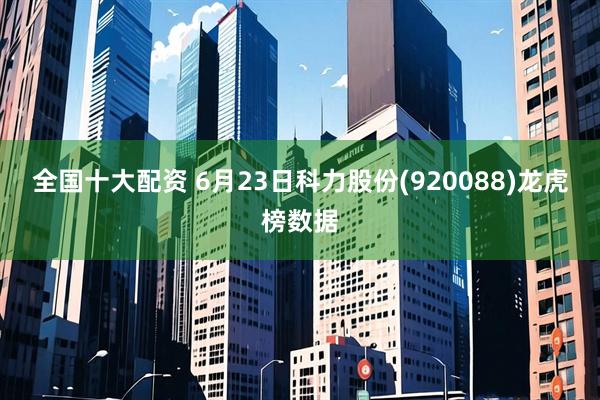 全国十大配资 6月23日科力股份(920088)龙虎榜数据