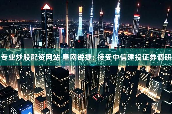 专业炒股配资网站 星网锐捷: 接受中信建投证券调研