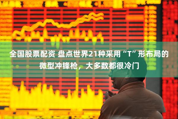全国股票配资 盘点世界21种采用“T”形布局的微型冲锋枪，大多数都很冷门