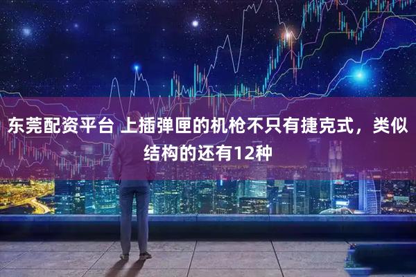 东莞配资平台 上插弹匣的机枪不只有捷克式，类似结构的还有12种