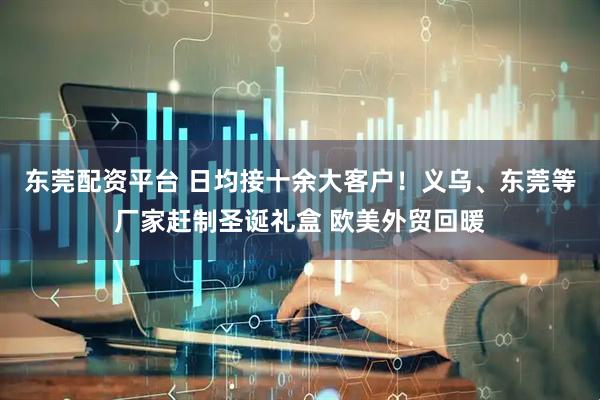 东莞配资平台 日均接十余大客户！义乌、东莞等厂家赶制圣诞礼盒 欧美外贸回暖