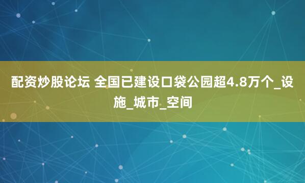配资炒股论坛 全国已建设口袋公园超4.8万个_设施_城市_空间