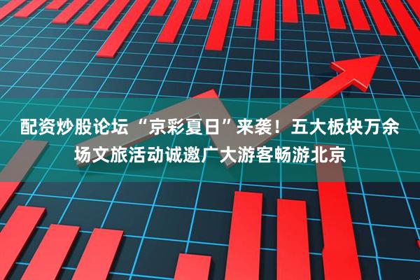 配资炒股论坛 “京彩夏日”来袭！五大板块万余场文旅活动诚邀广大游客畅游北京