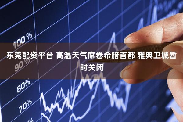 东莞配资平台 高温天气席卷希腊首都 雅典卫城暂时关闭