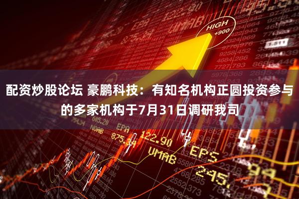 配资炒股论坛 豪鹏科技：有知名机构正圆投资参与的多家机构于7月31日调研我司