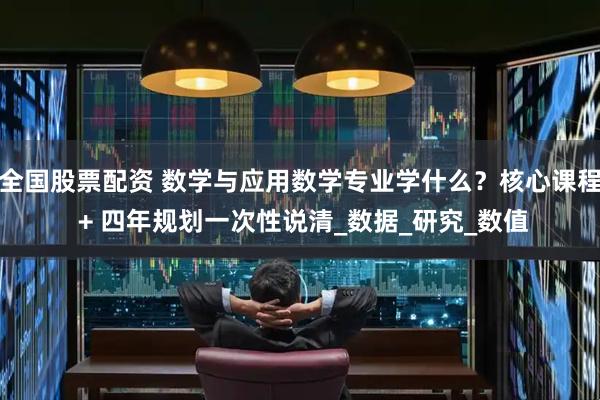 全国股票配资 数学与应用数学专业学什么？核心课程 + 四年规划一次性说清_数据_研究_数值