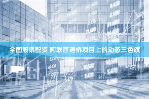 全国股票配资 阿联酋道桥项目上的动态三色旗