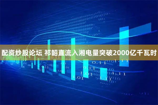 配资炒股论坛 祁韶直流入湘电量突破2000亿千瓦时