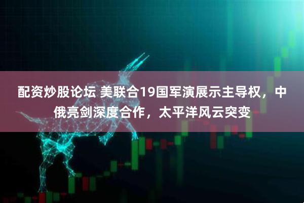 配资炒股论坛 美联合19国军演展示主导权，中俄亮剑深度合作，太平洋风云突变