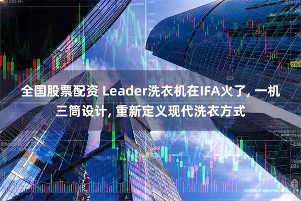 全国股票配资 Leader洗衣机在IFA火了, 一机三筒设计, 重新定义现代洗衣方式