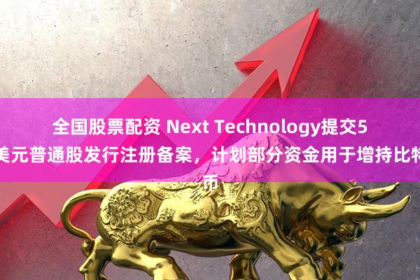 全国股票配资 Next Technology提交5亿美元普通股发行注册备案，计划部分资金用于增持比特币