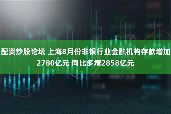 配资炒股论坛 上海8月份非银行业金融机构存款增加2780亿元 同比多增2858亿元