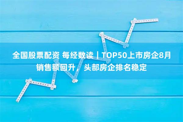 全国股票配资 每经数读｜TOP50上市房企8月销售额回升，头部房企排名稳定