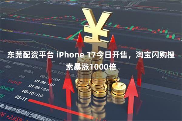 东莞配资平台 iPhone 17今日开售，淘宝闪购搜索暴涨1000倍