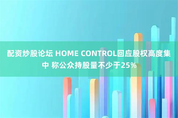 配资炒股论坛 HOME CONTROL回应股权高度集中 称公众持股量不少于25%