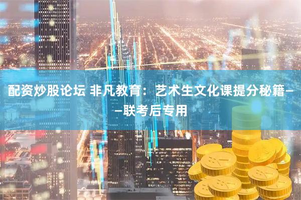 配资炒股论坛 非凡教育:艺术生文化课提分秘籍——联考后专用