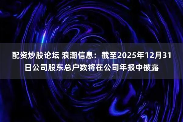 配资炒股论坛 浪潮信息：截至2025年12月31日公司股东总户数将在公司年报中披露