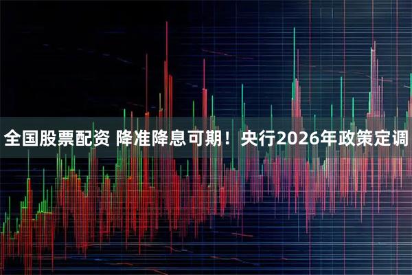 全国股票配资 降准降息可期！央行2026年政策定调