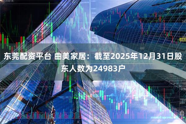 东莞配资平台 曲美家居：截至2025年12月31日股东人数为24983户