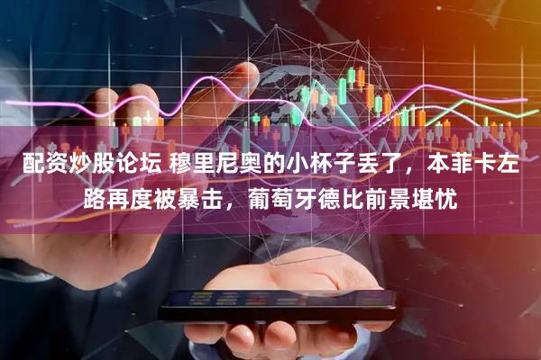 配资炒股论坛 穆里尼奥的小杯子丢了，本菲卡左路再度被暴击，葡萄牙德比前景堪忧