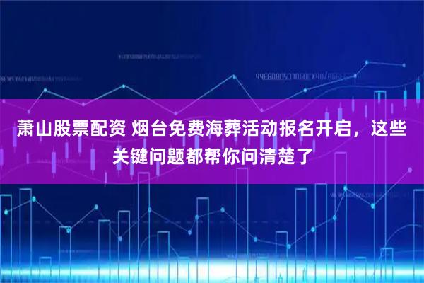 萧山股票配资 烟台免费海葬活动报名开启，这些关键问题都帮你问清楚了