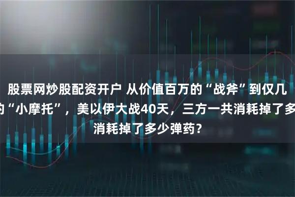股票网炒股配资开户 从价值百万的“战斧”到仅几万美元的“小摩托”，美以伊大战40天，三方一共消耗掉了多少弹药？