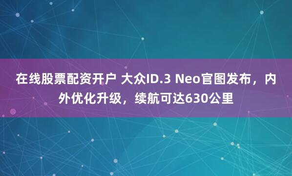 在线股票配资开户 大众ID.3 Neo官图发布，内外优化升级，续航可达630公里