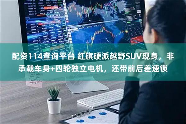 配资114查询平台 红旗硬派越野SUV现身，非承载车身+四轮独立电机，还带前后差速锁