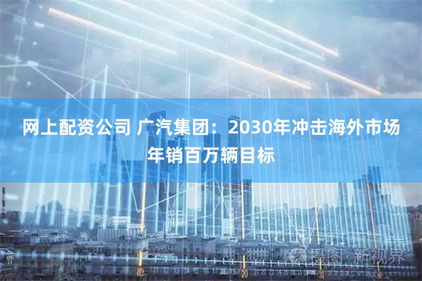 网上配资公司 广汽集团：2030年冲击海外市场年销百万辆目标