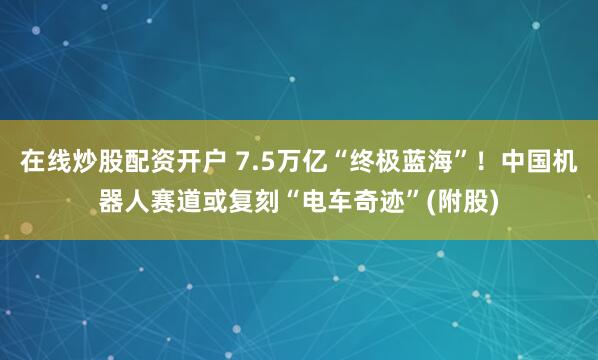 在线炒股配资开户 7.5万亿“终极蓝海”！中国机器人赛道或复刻“电车奇迹”(附股)