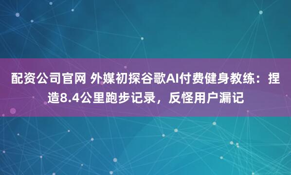 配资公司官网 外媒初探谷歌AI付费健身教练：捏造8.4公里跑步记录，反怪用户漏记