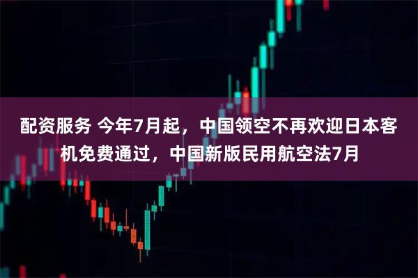配资服务 今年7月起，中国领空不再欢迎日本客机免费通过，中国新版民用航空法7月