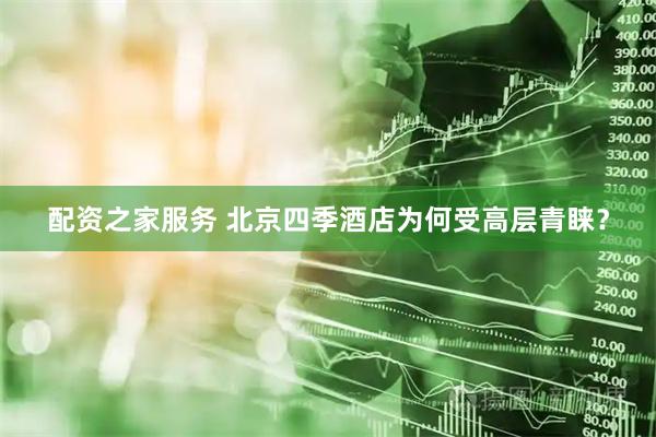 配资之家服务 北京四季酒店为何受高层青睐？