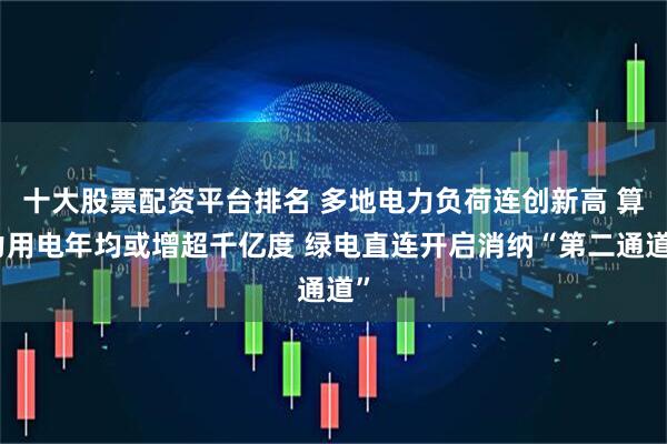 十大股票配资平台排名 多地电力负荷连创新高 算力用电年均或增超千亿度 绿电直连开启消纳“第二通道”