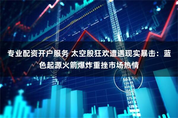 专业配资开户服务 太空股狂欢遭遇现实暴击：蓝色起源火箭爆炸重挫市场热情