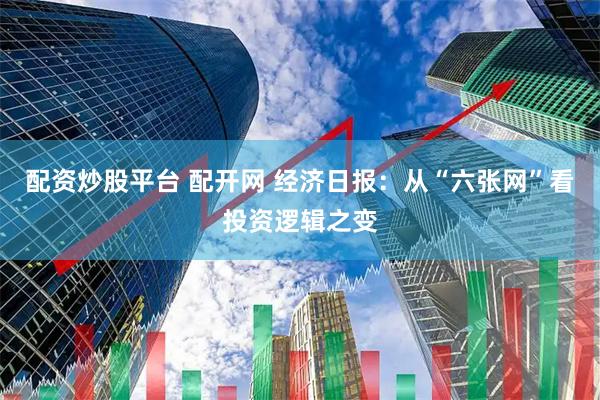 配资炒股平台 配开网 经济日报：从“六张网”看投资逻辑之变