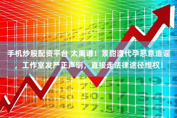 手机炒股配资平台 太离谱！景甜遭代孕恶意造谣，工作室发严正声明，直接走法律途径维权！