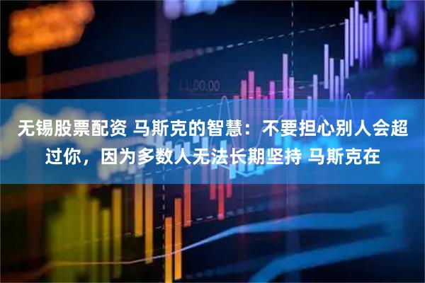 无锡股票配资 马斯克的智慧：不要担心别人会超过你，因为多数人无法长期坚持 马斯克在